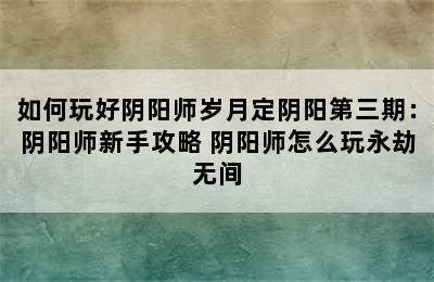 如何玩好阴阳师岁月定阴阳第三期：阴阳师新手攻略 阴阳师怎么玩永劫无间